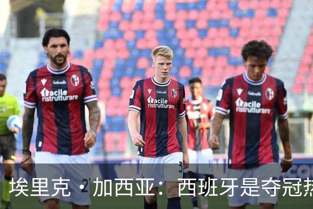 埃里克·加西亚：西班牙是夺冠热门之一，希望亚马尔脚踏实地